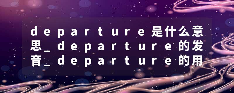 departure是什么意思_departure的发音_departure的用法_departure怎么记_departure翻译