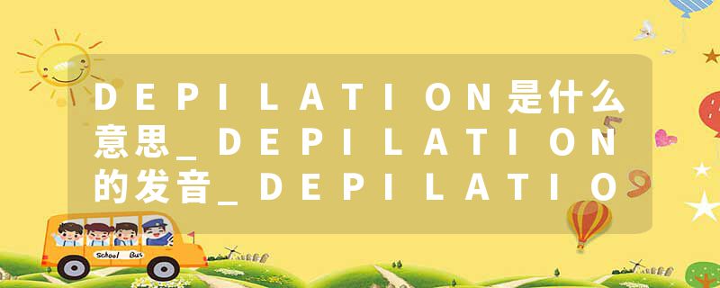 DEPILATION是什么意思_DEPILATION的发音_DEPILATION的用法_DEPILATION怎么记_DEPILATION翻译