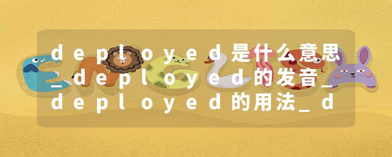 deployed是什么意思_deployed的发音_deployed的用法_deployed怎么记_deployed翻译