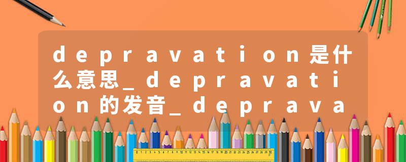 depravation是什么意思_depravation的发音_depravation的用法_depravation怎么记_depravation翻译