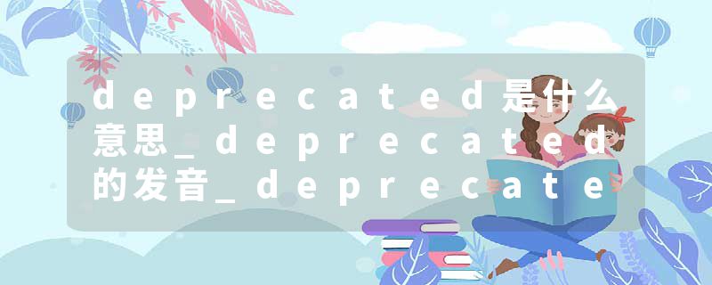 deprecated是什么意思_deprecated的发音_deprecated的用法_deprecated怎么记_deprecated翻译