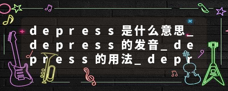 depress是什么意思_depress的发音_depress的用法_depress怎么记_depress翻译
