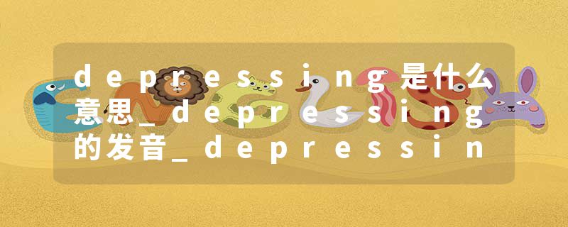 depressing是什么意思_depressing的发音_depressing的用法_depressing怎么记_depressing翻译