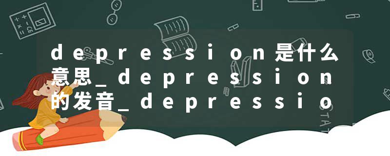 depression是什么意思_depression的发音_depression的用法_depression怎么记_depression翻译