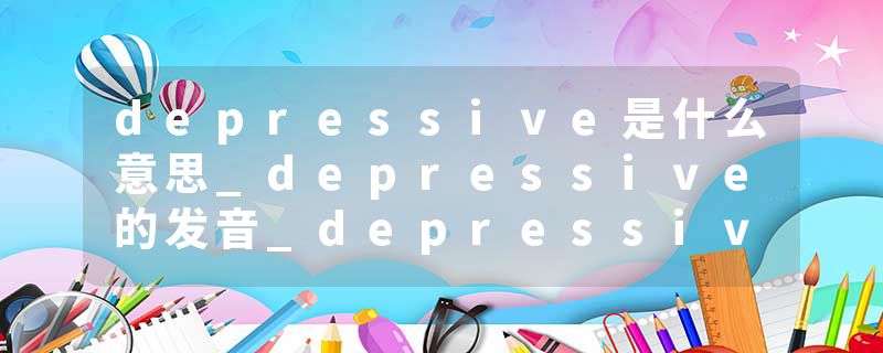 depressive是什么意思_depressive的发音_depressive的用法_depressive怎么记_depressive翻译