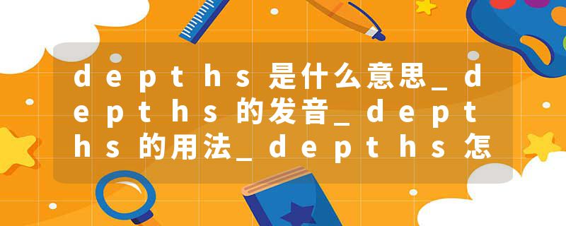 depths是什么意思_depths的发音_depths的用法_depths怎么记_depths翻译