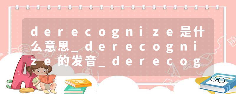 derecognize是什么意思_derecognize的发音_derecognize的用法_derecognize怎么记_derecognize翻译