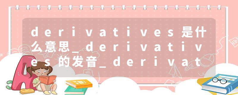 derivatives是什么意思_derivatives的发音_derivatives的用法_derivatives怎么记_derivatives翻译