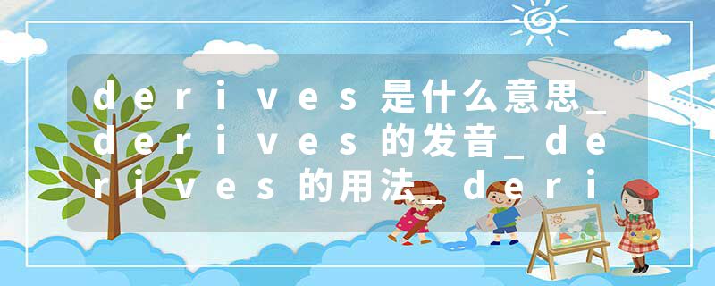 derives是什么意思_derives的发音_derives的用法_derives怎么记_derives翻译