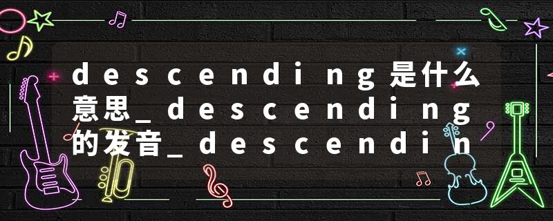 descending是什么意思_descending的发音_descending的用法_descending怎么记_descending翻译