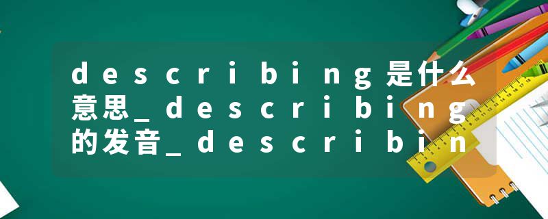 describing是什么意思_describing的发音_describing的用法_describing怎么记_describing翻译