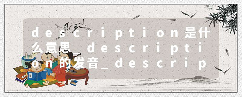description是什么意思_description的发音_description的用法_description怎么记_description翻译