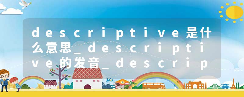 descriptive是什么意思_descriptive的发音_descriptive的用法_descriptive怎么记_descriptive翻译