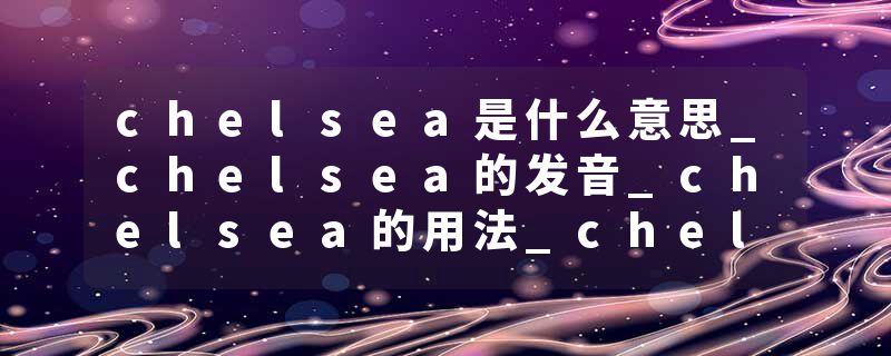 chelsea是什么意思_chelsea的发音_chelsea的用法_chelsea怎么记_chelsea翻译