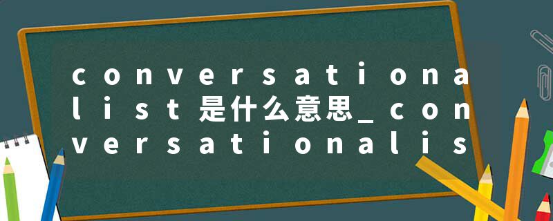 conversationalist是什么意思_conversationalist的发音_conversationalist的用法_conversationalist怎么记_conversational
