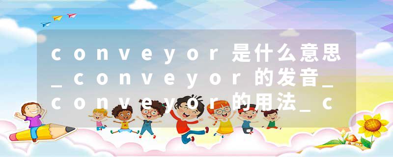 conveyor是什么意思_conveyor的发音_conveyor的用法_conveyor怎么记_conveyor翻译