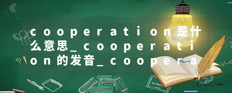 cooperation是什么意思_cooperation的发音_cooperation的用法_cooperation怎么记_cooperation翻译