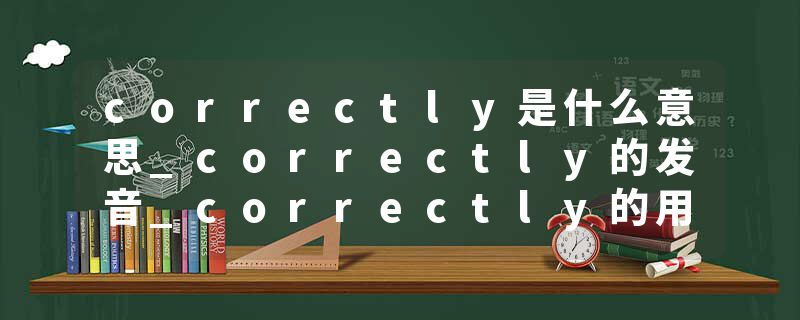 correctly是什么意思_correctly的发音_correctly的用法_correctly怎么记_correctly翻译
