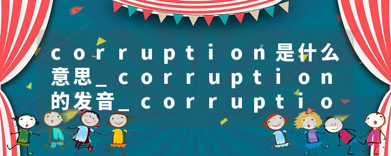 corruption是什么意思_corruption的发音_corruption的用法_corruption怎么记_corruption翻译