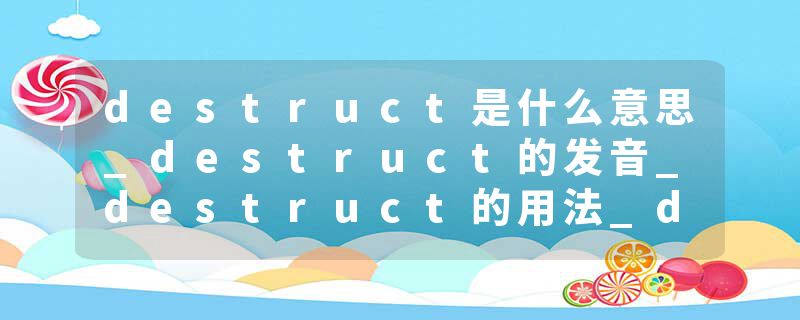 destruct是什么意思_destruct的发音_destruct的用法_destruct怎么记_destruct翻译