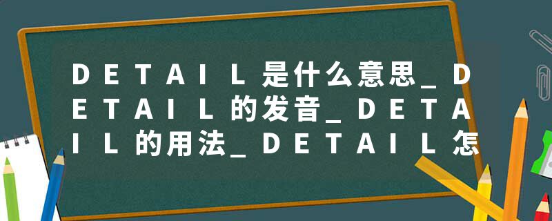DETAIL是什么意思_DETAIL的发音_DETAIL的用法_DETAIL怎么记_DETAIL翻译