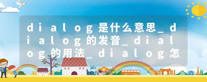 dialog是什么意思_dialog的发音_dialog的用法_dialog怎么记_dialog翻译