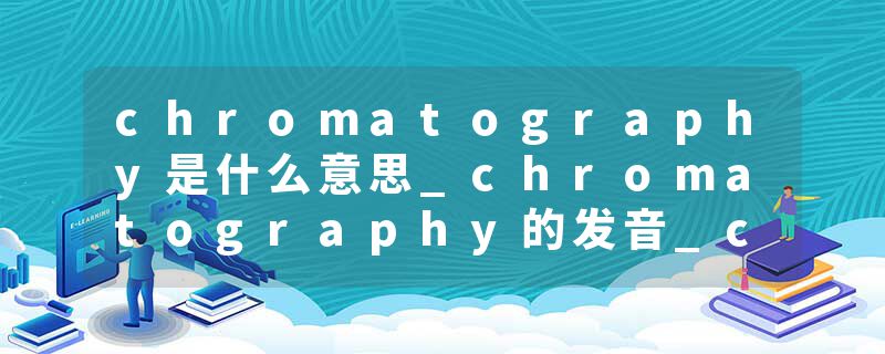 chromatography是什么意思_chromatography的发音_chromatography的用法_chromatography怎么记_chromatography翻译