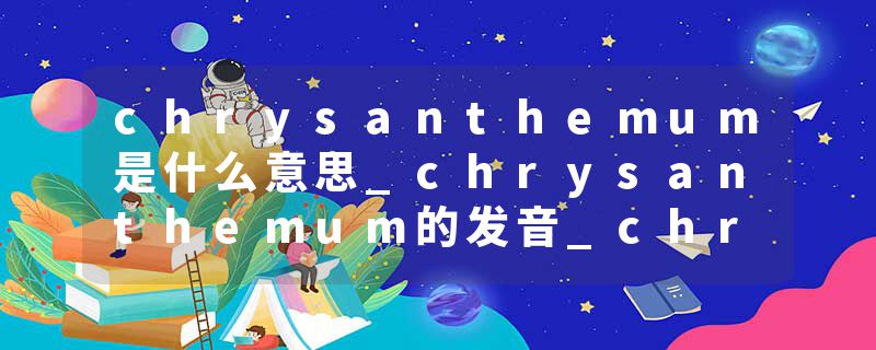 chrysanthemum是什么意思_chrysanthemum的发音_chrysanthemum的用法_chrysanthemum怎么记_chrysanthemum翻译