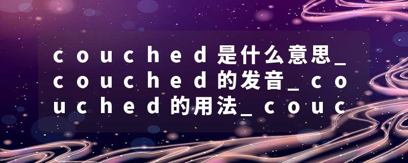 couched是什么意思_couched的发音_couched的用法_couched怎么记_couched翻译