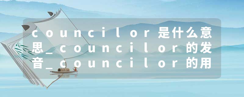councilor是什么意思_councilor的发音_councilor的用法_councilor怎么记_councilor翻译