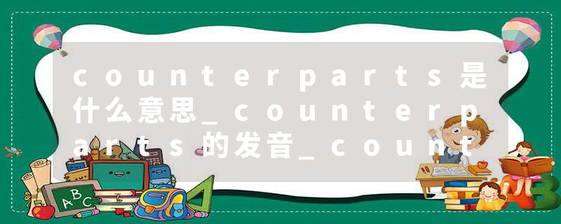 counterparts是什么意思_counterparts的发音_counterparts的用法_counterparts怎么记_counterparts翻译