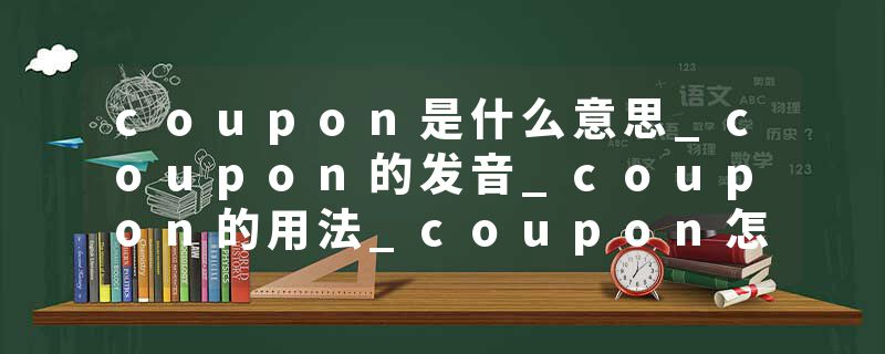 coupon是什么意思_coupon的发音_coupon的用法_coupon怎么记_coupon翻译