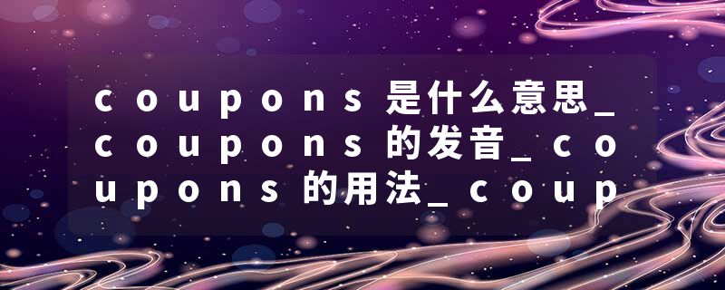 coupons是什么意思_coupons的发音_coupons的用法_coupons怎么记_coupons翻译