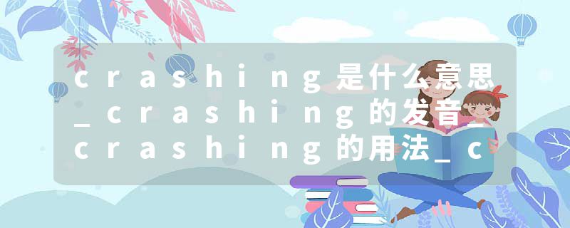 crashing是什么意思_crashing的发音_crashing的用法_crashing怎么记_crashing翻译