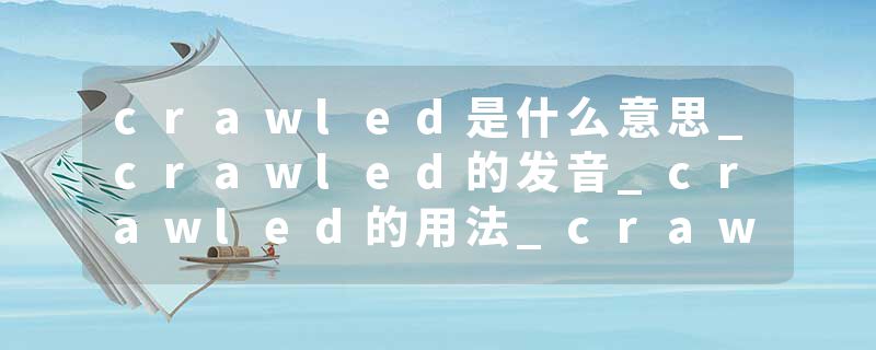 crawled是什么意思_crawled的发音_crawled的用法_crawled怎么记_crawled翻译