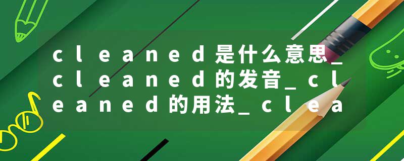 cleaned是什么意思_cleaned的发音_cleaned的用法_cleaned怎么记_cleaned翻译