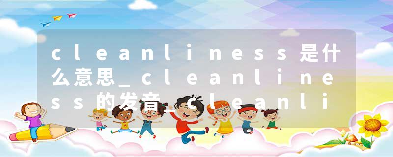 cleanliness是什么意思_cleanliness的发音_cleanliness的用法_cleanliness怎么记_cleanliness翻译