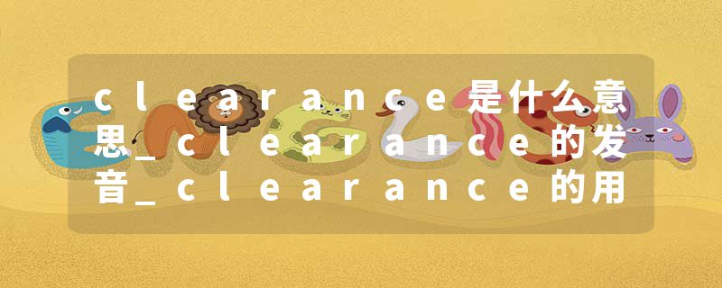 clearance是什么意思_clearance的发音_clearance的用法_clearance怎么记_clearance翻译