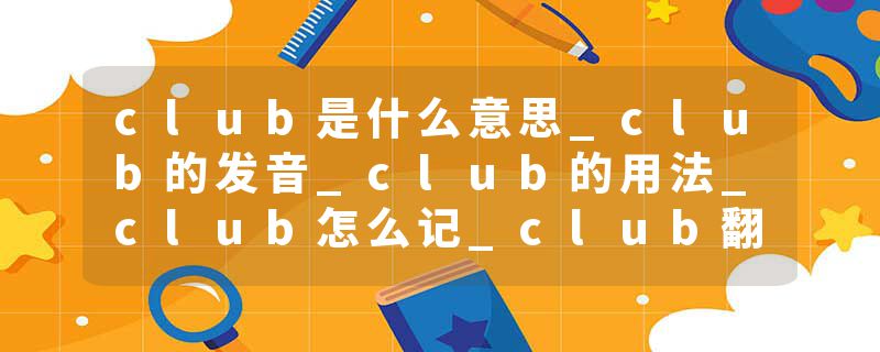 club是什么意思_club的发音_club的用法_club怎么记_club翻译