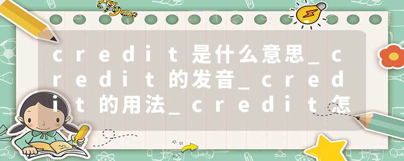 credit是什么意思_credit的发音_credit的用法_credit怎么记_credit翻译