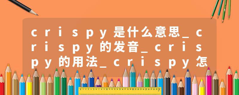 crispy是什么意思_crispy的发音_crispy的用法_crispy怎么记_crispy翻译