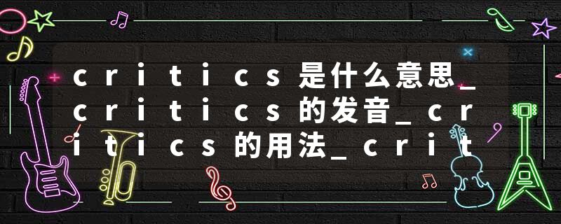 critics是什么意思_critics的发音_critics的用法_critics怎么记_critics翻译