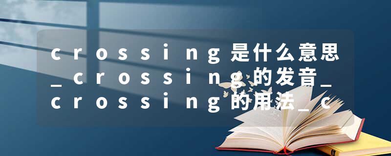 crossing是什么意思_crossing的发音_crossing的用法_crossing怎么记_crossing翻译