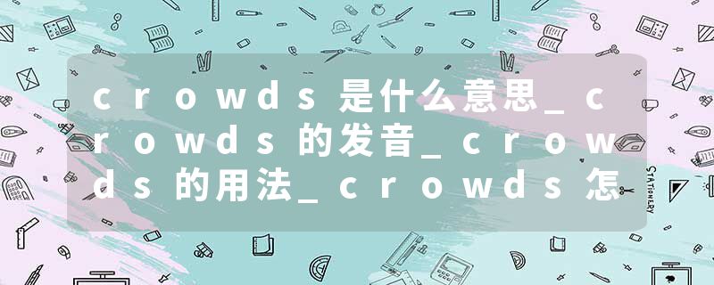 crowds是什么意思_crowds的发音_crowds的用法_crowds怎么记_crowds翻译