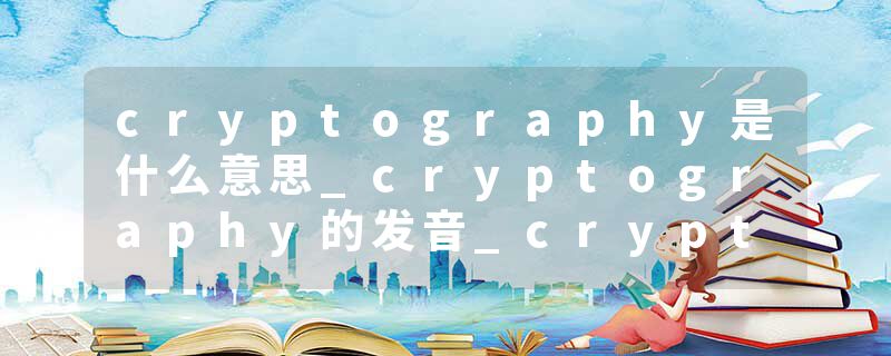 cryptography是什么意思_cryptography的发音_cryptography的用法_cryptography怎么记_cryptography翻译