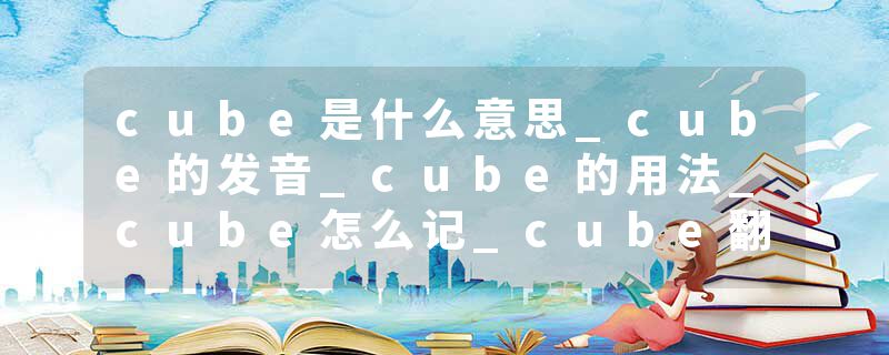 cube是什么意思_cube的发音_cube的用法_cube怎么记_cube翻译