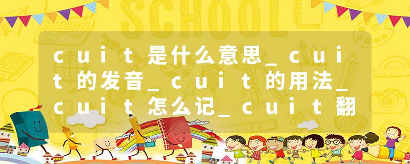 cuit是什么意思_cuit的发音_cuit的用法_cuit怎么记_cuit翻译