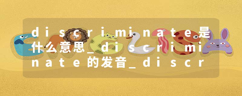discriminate是什么意思_discriminate的发音_discriminate的用法_discriminate怎么记_discriminate翻译