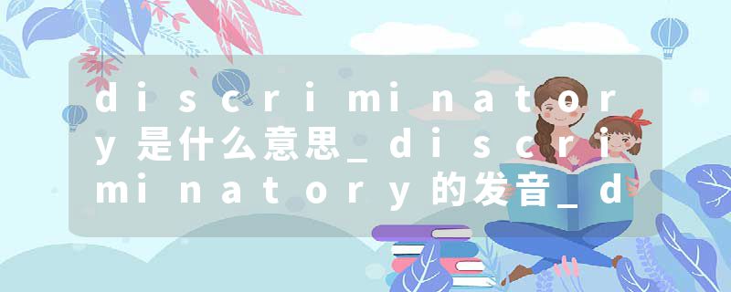 discriminatory是什么意思_discriminatory的发音_discriminatory的用法_discriminatory怎么记_discriminatory翻译