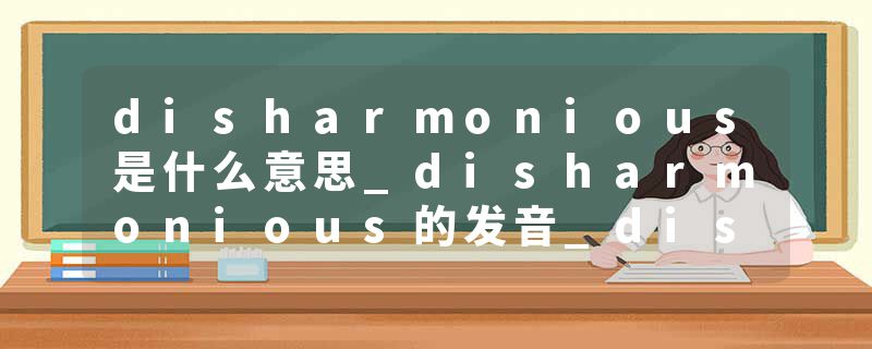 disharmonious是什么意思_disharmonious的发音_disharmonious的用法_disharmonious怎么记_disharmonious翻译